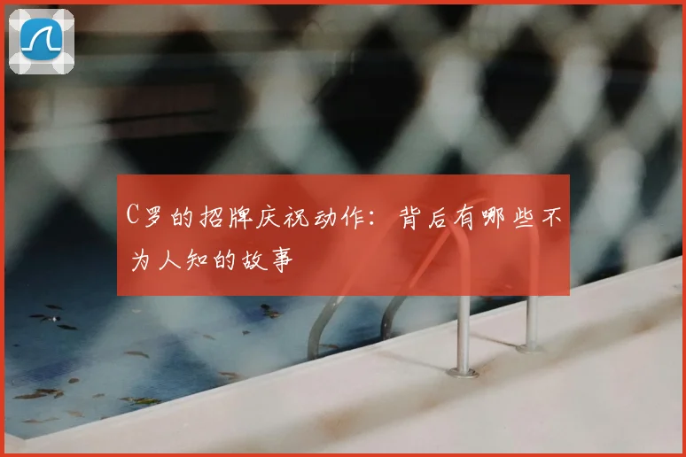 C罗的招牌庆祝动作：背后有哪些不为人知的故事