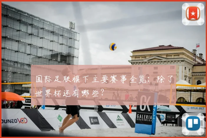 国际足联旗下主要赛事全览:除了世界杯还有哪些?