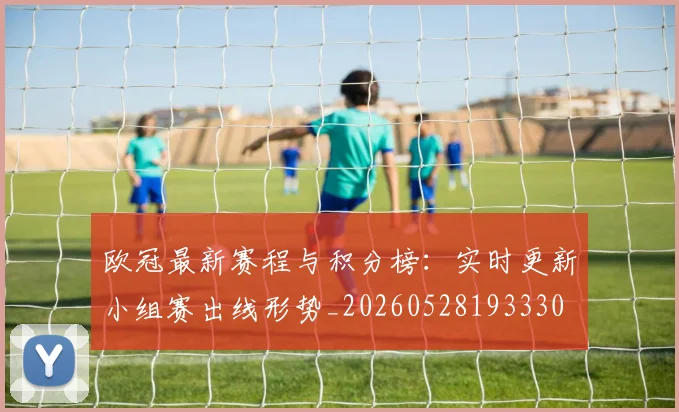 欧冠最新赛程与积分榜：实时更新小组赛出线形势_20260528193330