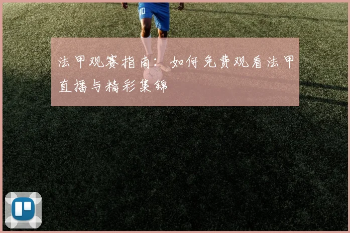 法甲观赛指南：如何免费观看法甲直播与精彩集锦