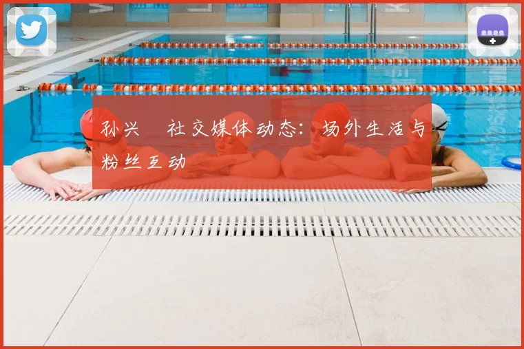 孙兴慜社交媒体动态：场外生活与粉丝互动