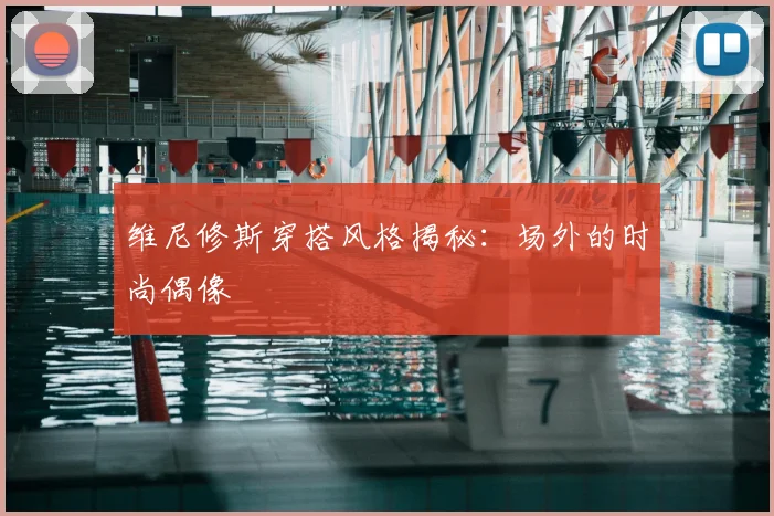 维尼修斯穿搭风格揭秘：场外的时尚偶像