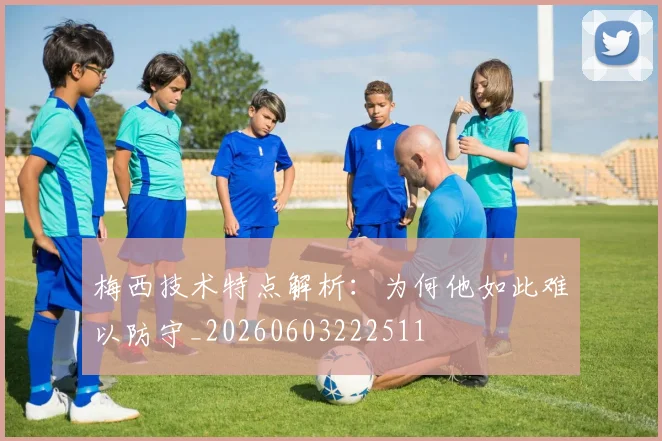 梅西技术特点解析：为何他如此难以防守_20260603222511