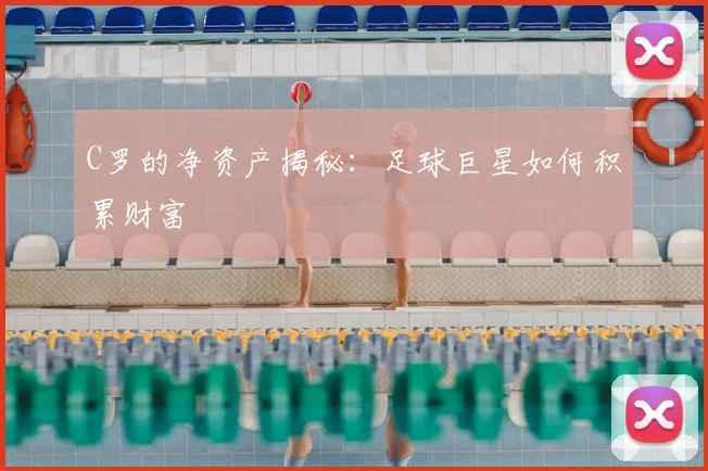 C罗的净资产揭秘：足球巨星如何积累财富