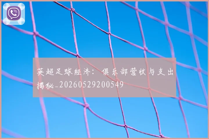 英超足球经济：俱乐部营收与支出揭秘_20260529200549