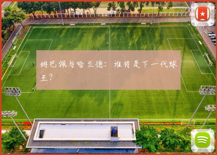 姆巴佩与哈兰德:谁将是下一代球王?