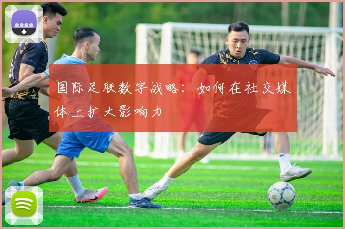 国际足联数字战略：如何在社交媒体上扩大影响力