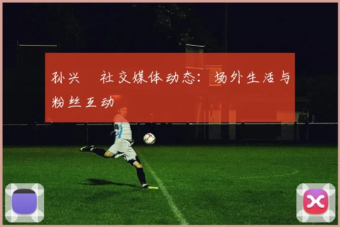 孙兴慜社交媒体动态：场外生活与粉丝互动