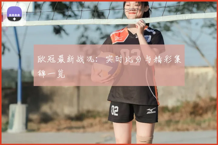 欧冠最新战况：实时比分与精彩集锦一览