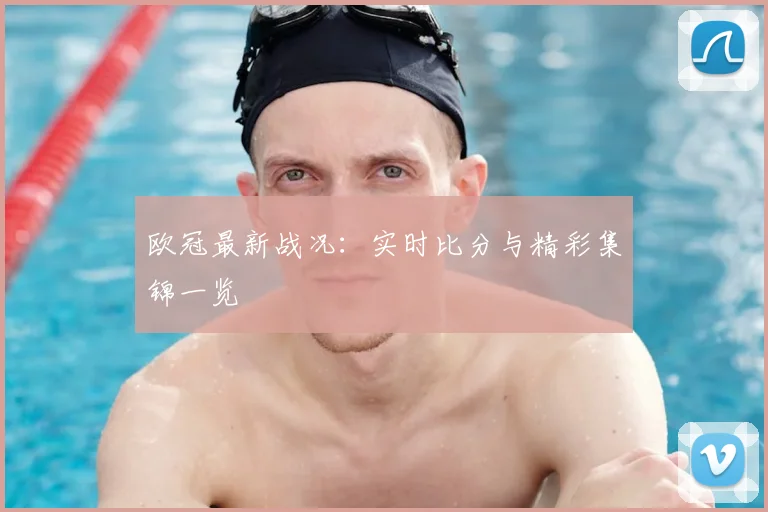 欧冠最新战况：实时比分与精彩集锦一览