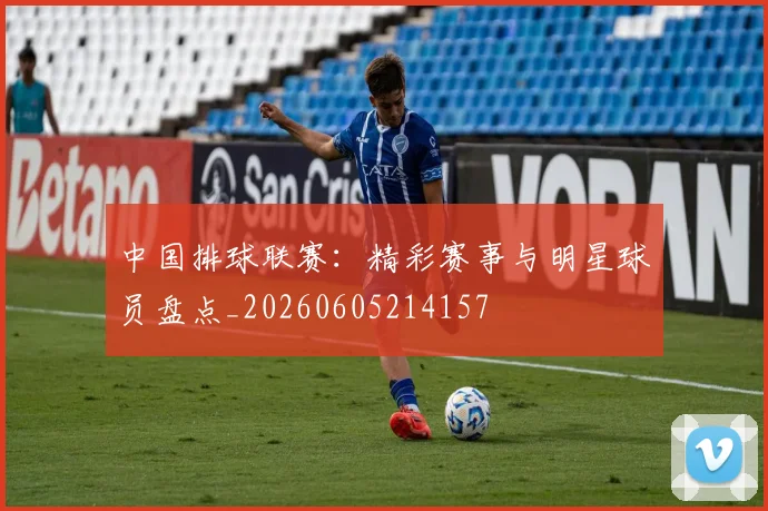 中国排球联赛：精彩赛事与明星球员盘点_20260605214157