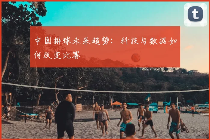 中国排球未来趋势：科技与数据如何改变比赛
