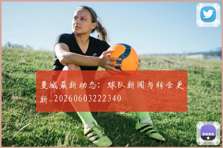 曼城最新动态：球队新闻与转会更新_20260603222340