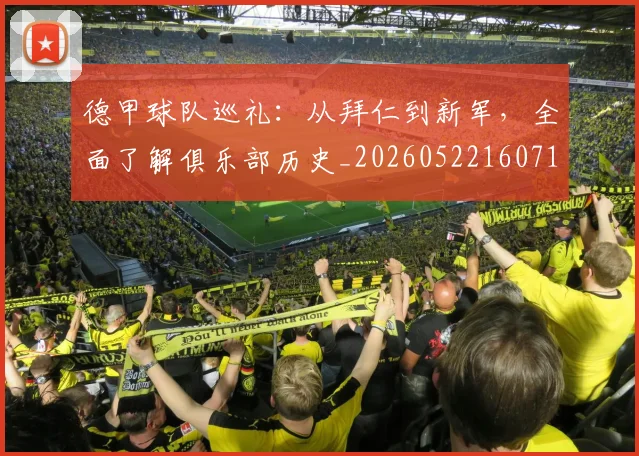 德甲球队巡礼：从拜仁到新军，全面了解俱乐部历史_20260522160718