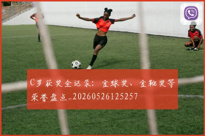 C罗获奖全记录：金球奖、金靴奖等荣誉盘点_20260526125257
