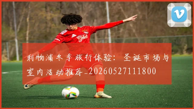 利物浦冬季旅行体验：圣诞市场与室内活动推荐_20260527111800