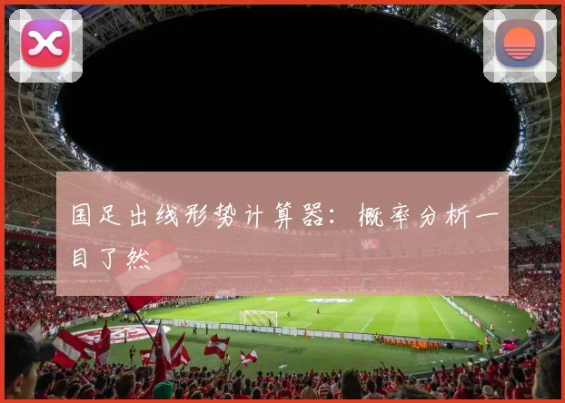国足出线形势计算器：概率分析一目了然