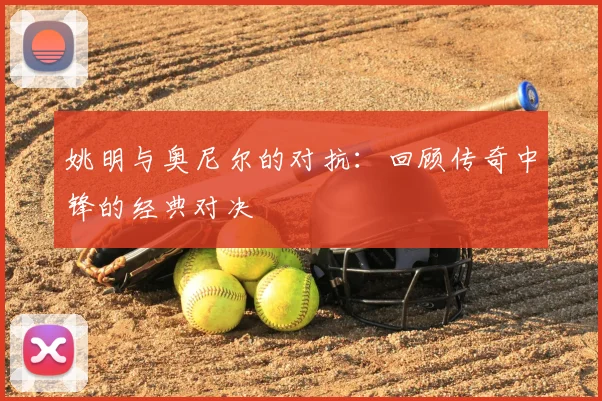 姚明与奥尼尔的对抗：回顾传奇中锋的经典对决