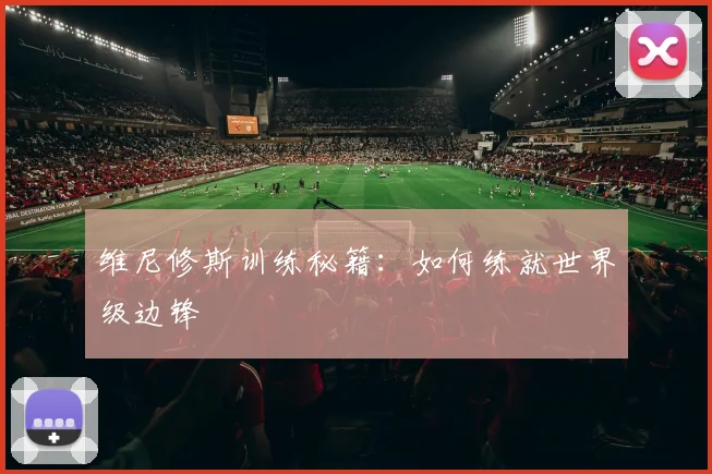 维尼修斯训练秘籍：如何练就世界级边锋