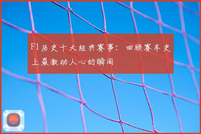 F1历史十大经典赛事：回顾赛车史上最激动人心的瞬间