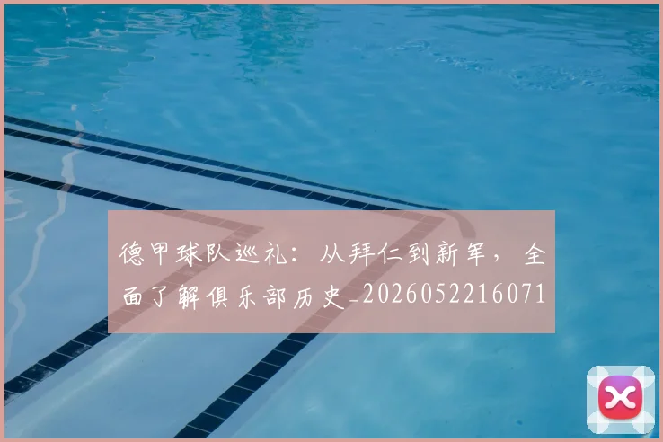 德甲球队巡礼：从拜仁到新军，全面了解俱乐部历史_20260522160718