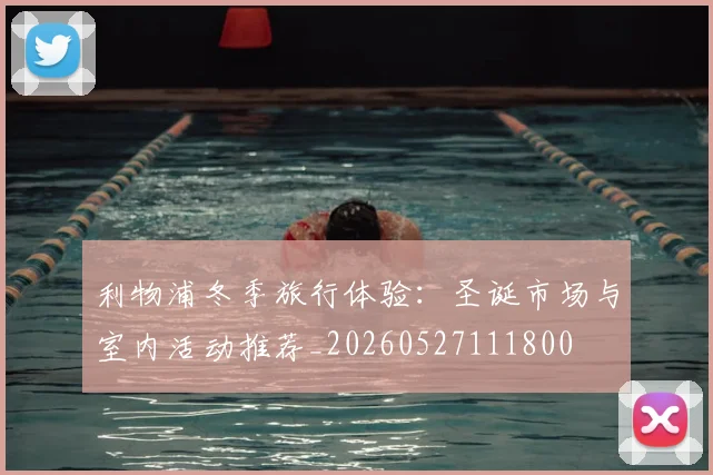 利物浦冬季旅行体验：圣诞市场与室内活动推荐_20260527111800