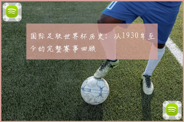国际足联世界杯历史：从1930年至今的完整赛事回顾