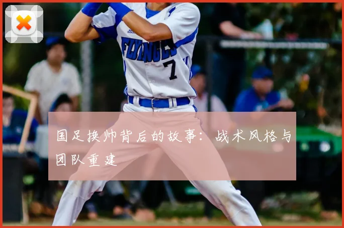 国足换帅背后的故事：战术风格与团队重建