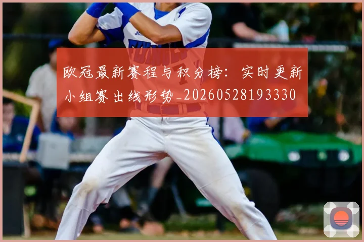 欧冠最新赛程与积分榜：实时更新小组赛出线形势_20260528193330