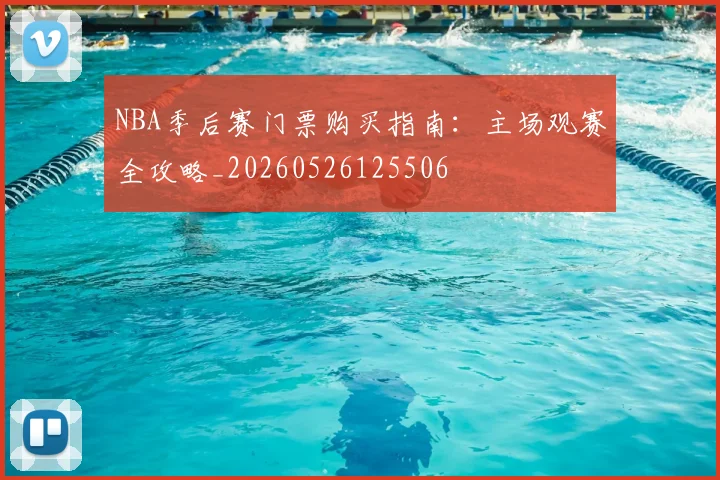 NBA季后赛门票购买指南：主场观赛全攻略_20260526125506