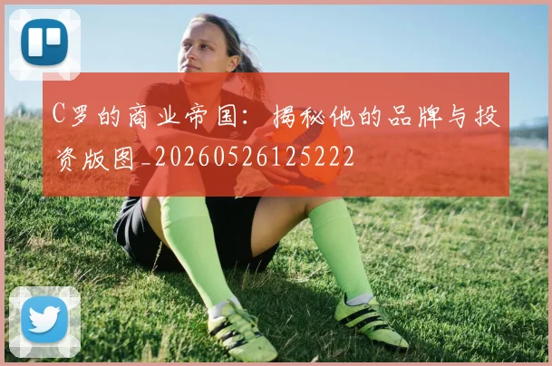 C罗的商业帝国：揭秘他的品牌与投资版图_20260526125222