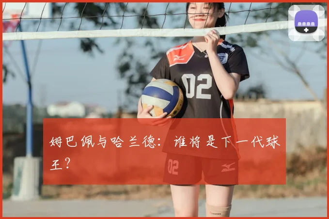 姆巴佩与哈兰德:谁将是下一代球王?