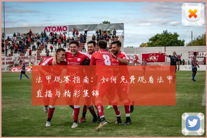 法甲观赛指南：如何免费观看法甲直播与精彩集锦