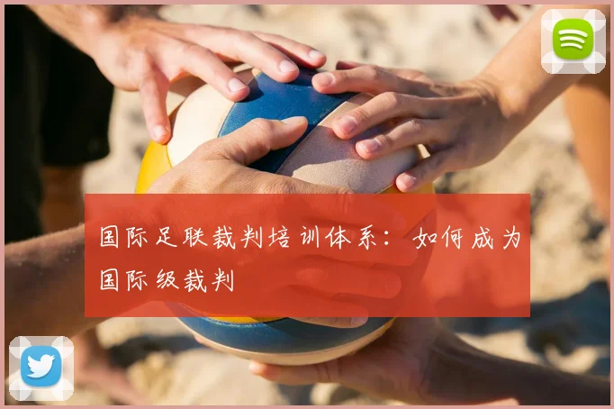 国际足联裁判培训体系：如何成为国际级裁判