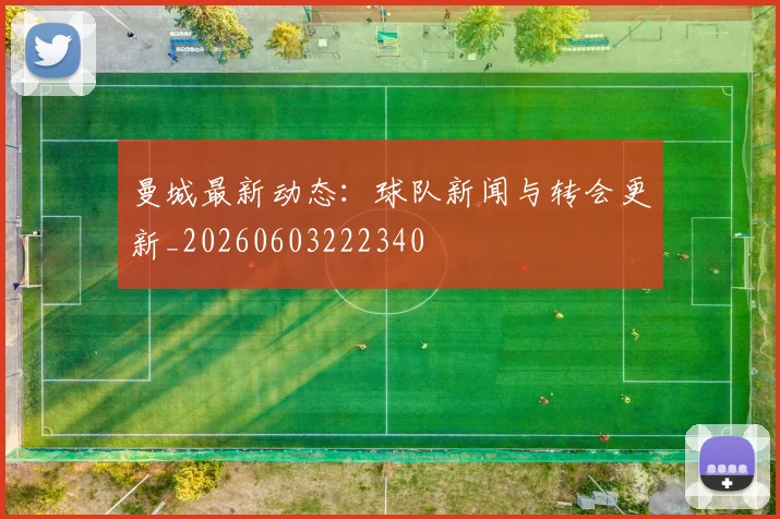 曼城最新动态：球队新闻与转会更新_20260603222340